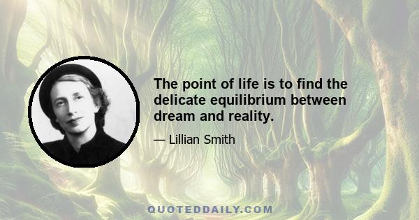 The point of life is to find the delicate equilibrium between dream and reality.