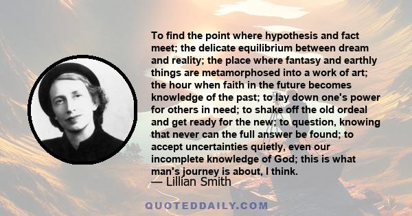 To find the point where hypothesis and fact meet; the delicate equilibrium between dream and reality; the place where fantasy and earthly things are metamorphosed into a work of art; the hour when faith in the future