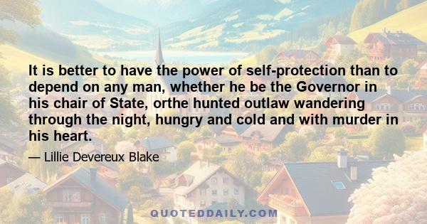 It is better to have the power of self-protection than to depend on any man, whether he be the Governor in his chair of State, orthe hunted outlaw wandering through the night, hungry and cold and with murder in his