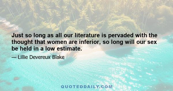 Just so long as all our literature is pervaded with the thought that women are inferior, so long will our sex be held in a low estimate.