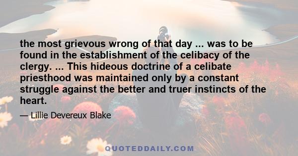 the most grievous wrong of that day ... was to be found in the establishment of the celibacy of the clergy. ... This hideous doctrine of a celibate priesthood was maintained only by a constant struggle against the