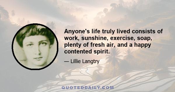 Anyone's life truly lived consists of work, sunshine, exercise, soap, plenty of fresh air, and a happy contented spirit.