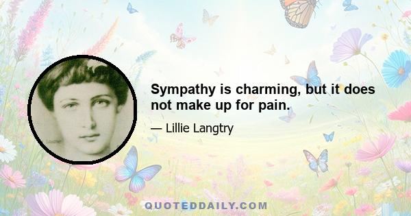 Sympathy is charming, but it does not make up for pain.