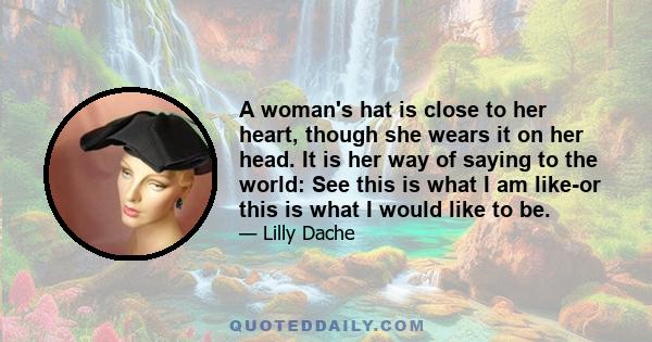 A woman's hat is close to her heart, though she wears it on her head. It is her way of saying to the world: See this is what I am like-or this is what I would like to be.