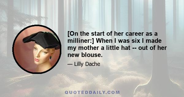 [On the start of her career as a milliner:] When I was six I made my mother a little hat -- out of her new blouse.