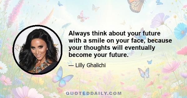 Always think about your future with a smile on your face, because your thoughts will eventually become your future.