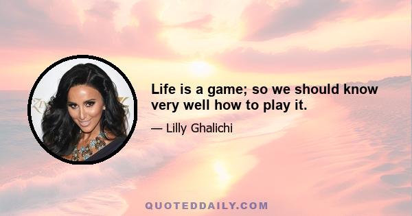 Life is a game; so we should know very well how to play it.