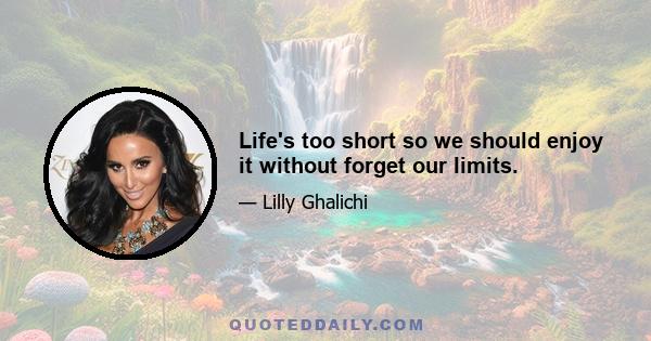 Life's too short so we should enjoy it without forget our limits.