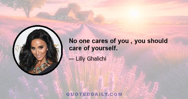 No one cares of you , you should care of yourself.