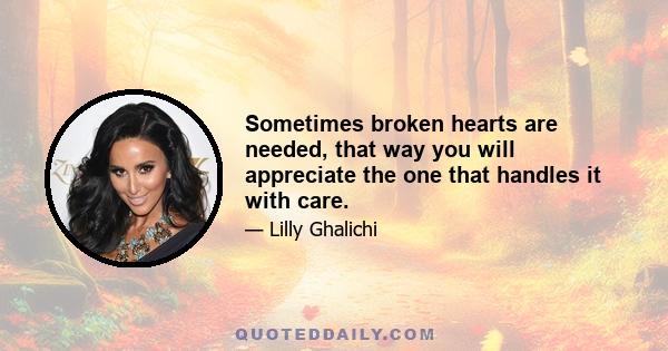 Sometimes broken hearts are needed, that way you will appreciate the one that handles it with care.