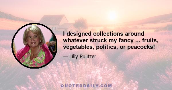 I designed collections around whatever struck my fancy ... fruits, vegetables, politics, or peacocks!