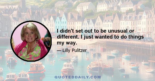 I didn't set out to be unusual or different. I just wanted to do things my way.