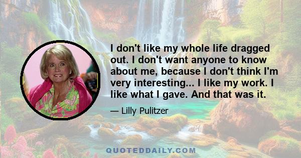 I don't like my whole life dragged out. I don't want anyone to know about me, because I don't think I'm very interesting... I like my work. I like what I gave. And that was it.