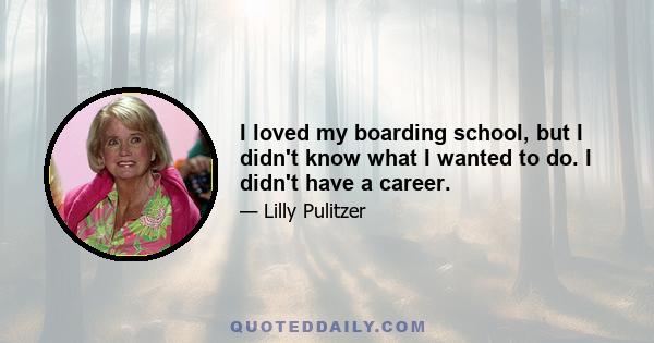 I loved my boarding school, but I didn't know what I wanted to do. I didn't have a career.