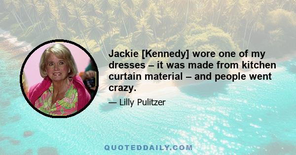 Jackie [Kennedy] wore one of my dresses – it was made from kitchen curtain material – and people went crazy.