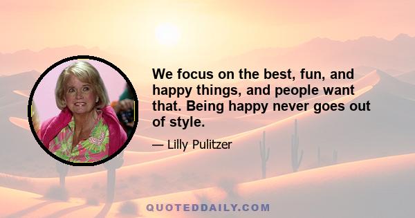 We focus on the best, fun, and happy things, and people want that. Being happy never goes out of style.