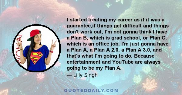 I started treating my career as if it was a guarantee,if things get difficult and things don't work out, I'm not gonna think I have a Plan B, which is grad school, or Plan C, which is an office job. I'm just gonna have