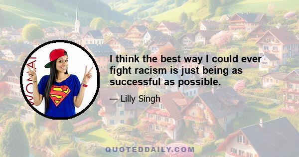 I think the best way I could ever fight racism is just being as successful as possible.