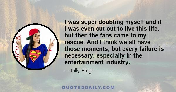 I was super doubting myself and if I was even cut out to live this life, but then the fans came to my rescue. And I think we all have those moments, but every failure is necessary, especially in the entertainment