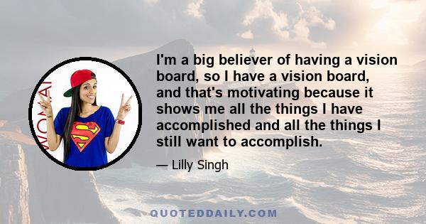 I'm a big believer of having a vision board, so I have a vision board, and that's motivating because it shows me all the things I have accomplished and all the things I still want to accomplish.