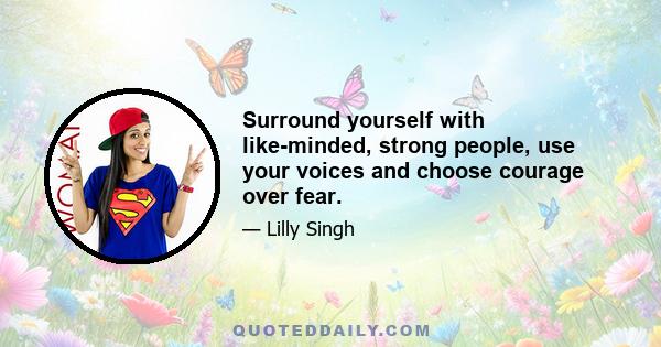 Surround yourself with like-minded, strong people, use your voices and choose courage over fear.