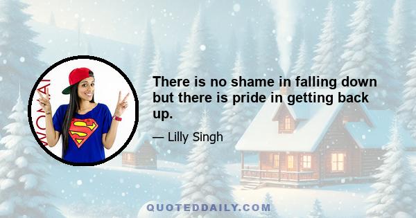 There is no shame in falling down but there is pride in getting back up.