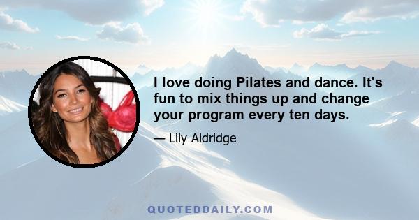 I love doing Pilates and dance. It's fun to mix things up and change your program every ten days.