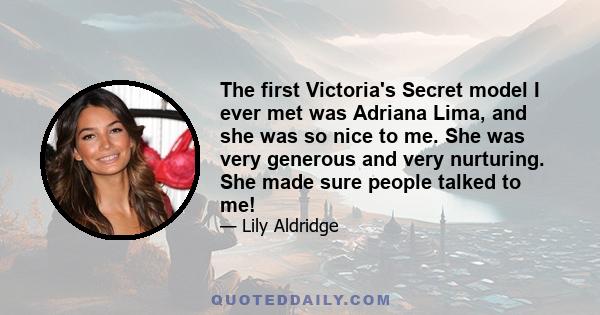 The first Victoria's Secret model I ever met was Adriana Lima, and she was so nice to me. She was very generous and very nurturing. She made sure people talked to me!