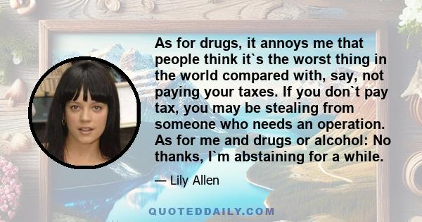 As for drugs, it annoys me that people think it`s the worst thing in the world compared with, say, not paying your taxes. If you don`t pay tax, you may be stealing from someone who needs an operation. As for me and