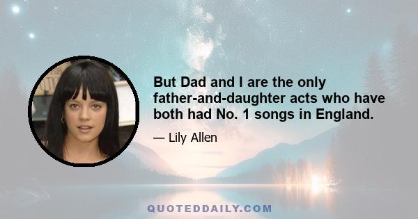 But Dad and I are the only father-and-daughter acts who have both had No. 1 songs in England.