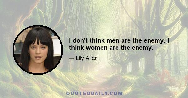 I don't think men are the enemy. I think women are the enemy.