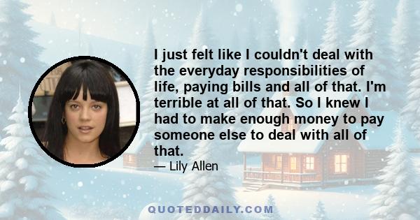 I just felt like I couldn't deal with the everyday responsibilities of life, paying bills and all of that. I'm terrible at all of that. So I knew I had to make enough money to pay someone else to deal with all of that.