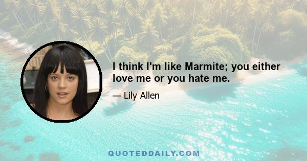 I think I'm like Marmite; you either love me or you hate me.