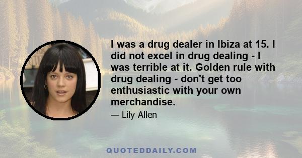 I was a drug dealer in Ibiza at 15. I did not excel in drug dealing - I was terrible at it. Golden rule with drug dealing - don't get too enthusiastic with your own merchandise.