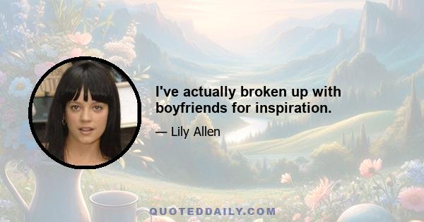 I've actually broken up with boyfriends for inspiration.