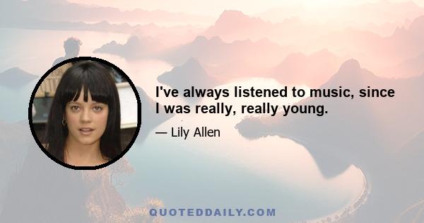 I've always listened to music, since I was really, really young.