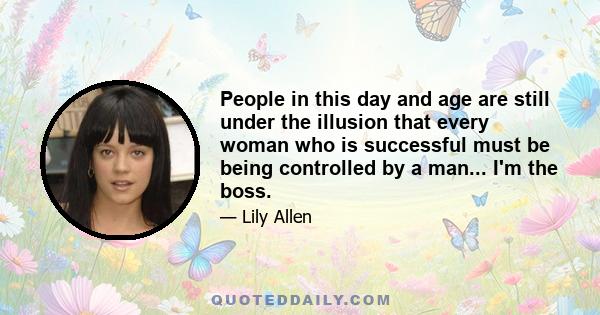 People in this day and age are still under the illusion that every woman who is successful must be being controlled by a man... I'm the boss.