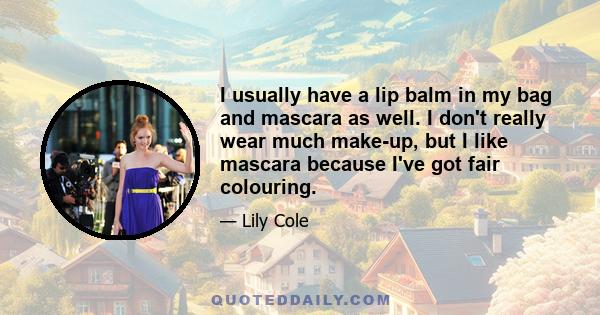 I usually have a lip balm in my bag and mascara as well. I don't really wear much make-up, but I like mascara because I've got fair colouring.