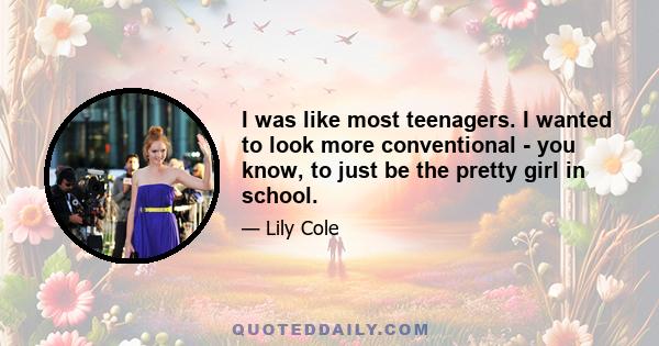 I was like most teenagers. I wanted to look more conventional - you know, to just be the pretty girl in school.