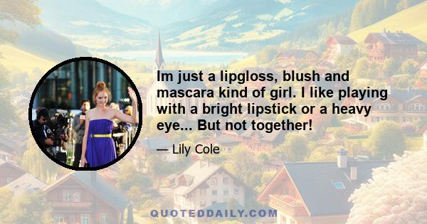 Im just a lipgloss, blush and mascara kind of girl. I like playing with a bright lipstick or a heavy eye... But not together!