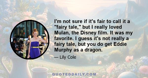 I'm not sure if it's fair to call it a fairy tale, but I really loved Mulan, the Disney film. It was my favorite. I guess it's not really a fairy tale, but you do get Eddie Murphy as a dragon.