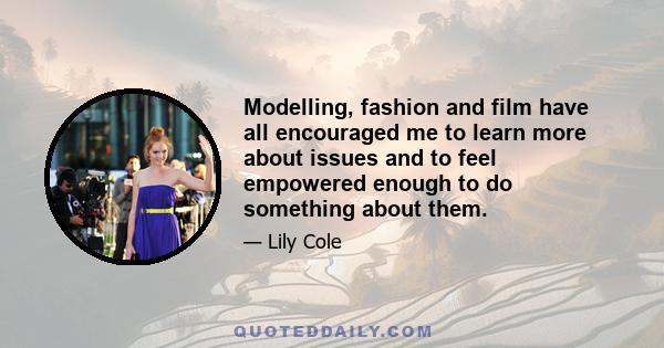 Modelling, fashion and film have all encouraged me to learn more about issues and to feel empowered enough to do something about them.