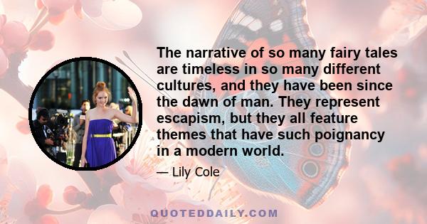 The narrative of so many fairy tales are timeless in so many different cultures, and they have been since the dawn of man. They represent escapism, but they all feature themes that have such poignancy in a modern world.