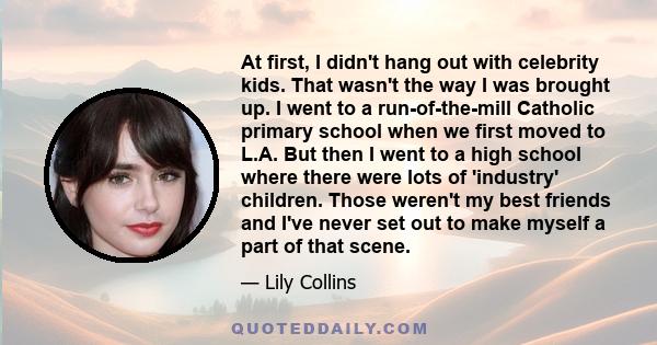 At first, I didn't hang out with celebrity kids. That wasn't the way I was brought up. I went to a run-of-the-mill Catholic primary school when we first moved to L.A. But then I went to a high school where there were