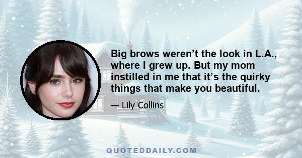 Big brows weren’t the look in L.A., where I grew up. But my mom instilled in me that it’s the quirky things that make you beautiful.