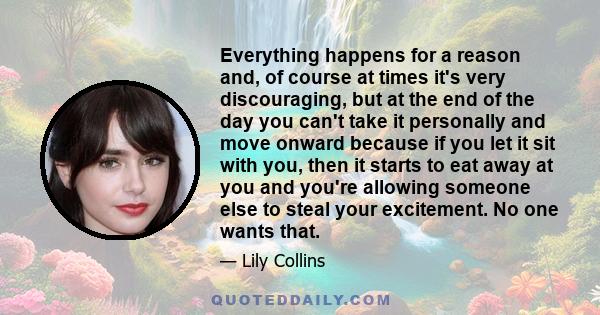 Everything happens for a reason and, of course at times it's very discouraging, but at the end of the day you can't take it personally and move onward because if you let it sit with you, then it starts to eat away at