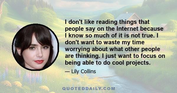 I don't like reading things that people say on the Internet because I know so much of it is not true. I don't want to waste my time worrying about what other people are thinking. I just want to focus on being able to do 