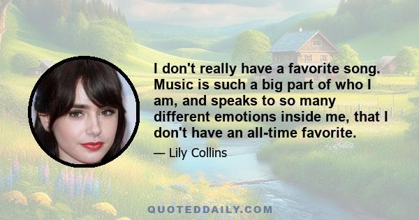 I don't really have a favorite song. Music is such a big part of who I am, and speaks to so many different emotions inside me, that I don't have an all-time favorite.