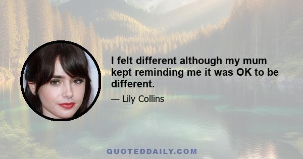 I felt different although my mum kept reminding me it was OK to be different.