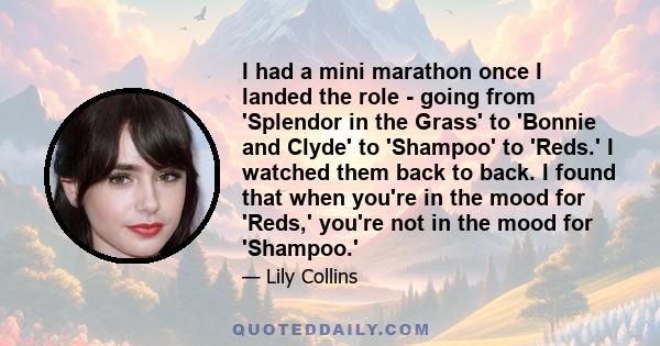 I had a mini marathon once I landed the role - going from 'Splendor in the Grass' to 'Bonnie and Clyde' to 'Shampoo' to 'Reds.' I watched them back to back. I found that when you're in the mood for 'Reds,' you're not in 